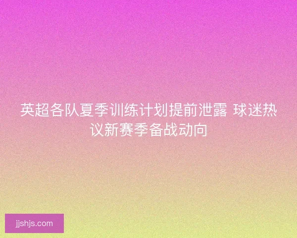 英超各队夏季训练计划提前泄露 球迷热议新赛季备战动向