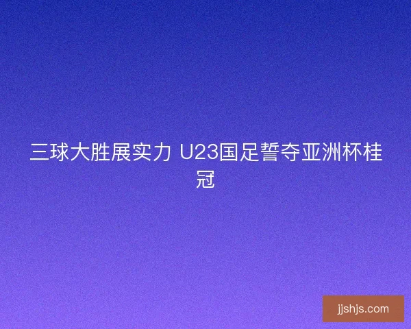 三球大胜展实力 U23国足誓夺亚洲杯桂冠